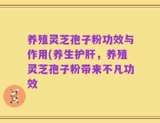 养殖灵芝孢子粉功效与作用(养生护肝，养殖灵芝孢子粉带来不凡功效