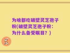 为啥都吃破壁灵芝孢子粉(破壁灵芝孢子粉：为什么备受瞩目？)