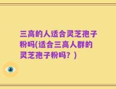 三高的人适合灵芝孢子粉吗(适合三高人群的灵芝孢子粉吗？)