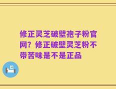 修正灵芝破壁孢子粉官网？修正破壁灵芝粉不带苦味是不是正品