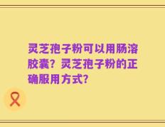 灵芝孢子粉可以用肠溶胶囊？灵芝孢子粉的正确服用方式？