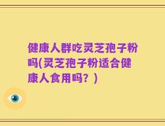 健康人群吃灵芝孢子粉吗(灵芝孢子粉适合健康人食用吗？)