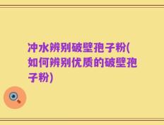 冲水辨别破壁孢子粉(如何辨别优质的破壁孢子粉)