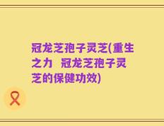 冠龙芝孢子灵芝(重生之力  冠龙芝孢子灵芝的保健功效)