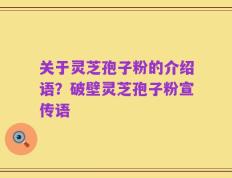 关于灵芝孢子粉的介绍语？破壁灵芝孢子粉宣传语