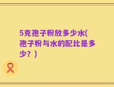 5克孢子粉放多少水(孢子粉与水的配比是多少？)
