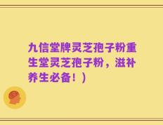 九信堂牌灵芝孢子粉重生堂灵芝孢子粉，滋补养生必备！)