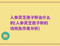 人参灵芝孢子粉治什么的(人参灵芝孢子粉的功效及作用分析)