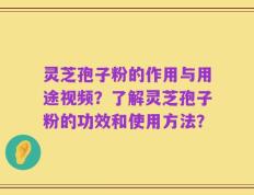 灵芝孢子粉的作用与用途视频？了解灵芝孢子粉的功效和使用方法？