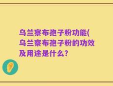 乌兰察布孢子粉功能(乌兰察布孢子粉的功效及用途是什么？