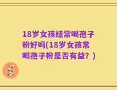 18岁女孩经常喝孢子粉好吗(18岁女孩常喝孢子粉是否有益？)