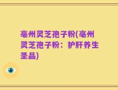 亳州灵芝孢子粉(亳州灵芝孢子粉：护肝养生圣品)