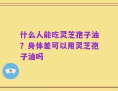 什么人能吃灵芝孢子油？身体差可以用灵芝孢子油吗
