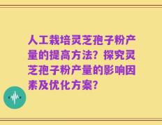人工栽培灵芝孢子粉产量的提高方法？探究灵芝孢子粉产量的影响因素及优化方案？