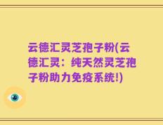 云德汇灵芝孢子粉(云德汇灵：纯天然灵芝孢子粉助力免疫系统!)