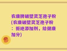 农康牌破壁灵芝孢子粉(农康破壁灵芝孢子粉：拒绝添加剂，给健康加分)
