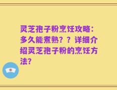 灵芝孢子粉烹饪攻略：多久能煮熟？？详细介绍灵芝孢子粉的烹饪方法？