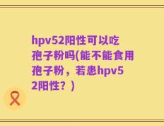 hpv52阳性可以吃孢子粉吗(能不能食用孢子粉，若患hpv52阳性？)
