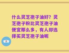 什么灵芝孢子油好？灵芝孢子粉比灵芝孢子油便宜那么多，有人却选择买灵芝孢子油呢