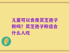 儿童可以食用灵芝孢子粉吗？灵芝孢子粉适合什么人吃