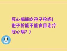 冠心病能吃孢子粉吗(孢子粉能不能食用治疗冠心病？)