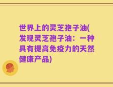 世界上的灵芝孢子油(发现灵芝孢子油：一种具有提高免疫力的天然健康产品)