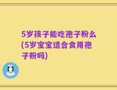 5岁孩子能吃孢子粉么(5岁宝宝适合食用孢子粉吗)