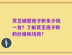 灵芝破壁孢子粉多少钱一包？了解灵芝孢子粉的价格和功效？