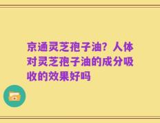 京通灵芝孢子油？人体对灵芝孢子油的成分吸收的效果好吗