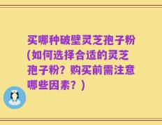 买哪种破壁灵芝孢子粉(如何选择合适的灵芝孢子粉？购买前需注意哪些因素？)