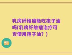 乳房纤维瘤能吃孢子油吗(乳房纤维瘤治疗可否使用孢子油？)