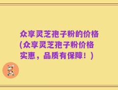 众享灵芝孢子粉的价格(众享灵芝孢子粉价格实惠，品质有保障！)
