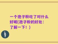 一个孢子粉吃了对什么好呢(孢子粉的好处：了解一下！)