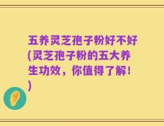 五养灵芝孢子粉好不好(灵芝孢子粉的五大养生功效，你值得了解！)