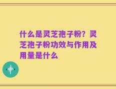 什么是灵芝孢子粉？灵芝孢子粉功效与作用及用量是什么