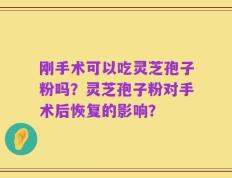 刚手术可以吃灵芝孢子粉吗？灵芝孢子粉对手术后恢复的影响？