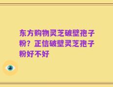 东方购物灵芝破壁孢子粉？正信破壁灵芝孢子粉好不好