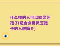 什么样的人可以吃灵芝孢子(适合食用灵芝孢子的人群简介)