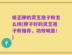 修正牌的灵芝孢子粉怎么样(牌子好的灵芝孢子粉推荐，功效明显！)