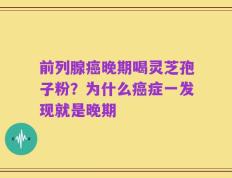 前列腺癌晚期喝灵芝孢子粉？为什么癌症一发现就是晚期