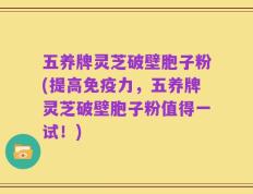 五养牌灵芝破壁胞子粉(提高免疫力，五养牌灵芝破壁胞子粉值得一试！)