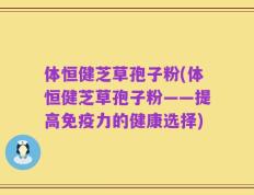 体恒健芝草孢子粉(体恒健芝草孢子粉——提高免疫力的健康选择)