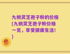 九桃灵芝孢子粉的价格(九桃灵芝孢子粉价格一览，享受健康生活！)