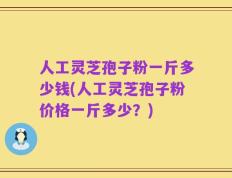 人工灵芝孢子粉一斤多少钱(人工灵芝孢子粉价格一斤多少？)