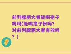 前列腺肥大者能喝孢子粉吗(能喝孢子粉吗？对前列腺肥大者有效吗？)