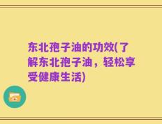 东北孢子油的功效(了解东北孢子油，轻松享受健康生活)