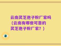 云南灵芝孢子粉厂家吗 (云南有哪些可靠的灵芝孢子粉厂家？)