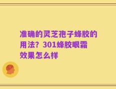 准确的灵芝孢子蜂胶的用法？301蜂胶眼霜效果怎么样