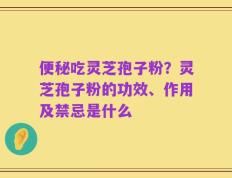 便秘吃灵芝孢子粉？灵芝孢子粉的功效、作用及禁忌是什么