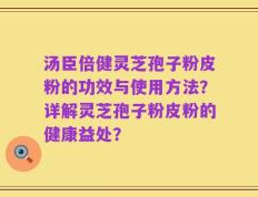 汤臣倍健灵芝孢子粉皮粉的功效与使用方法？详解灵芝孢子粉皮粉的健康益处？